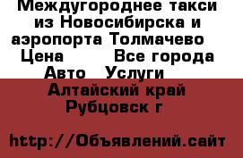 Междугороднее такси из Новосибирска и аэропорта Толмачево. › Цена ­ 14 - Все города Авто » Услуги   . Алтайский край,Рубцовск г.